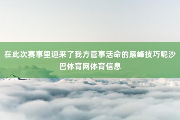 在此次赛事里迎来了我方管事活命的巅峰技巧呢沙巴体育网体育信息
