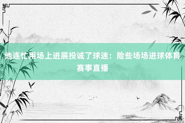 他连忙用场上进展投诚了球迷：险些场场进球体育赛事直播