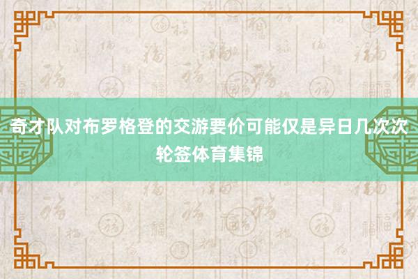 奇才队对布罗格登的交游要价可能仅是异日几次次轮签体育集锦