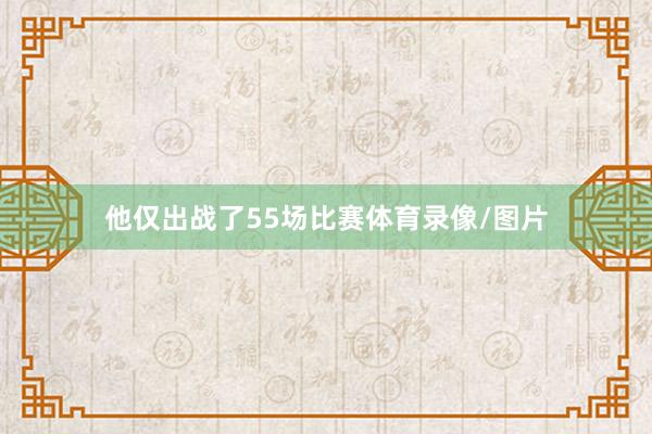 他仅出战了55场比赛体育录像/图片