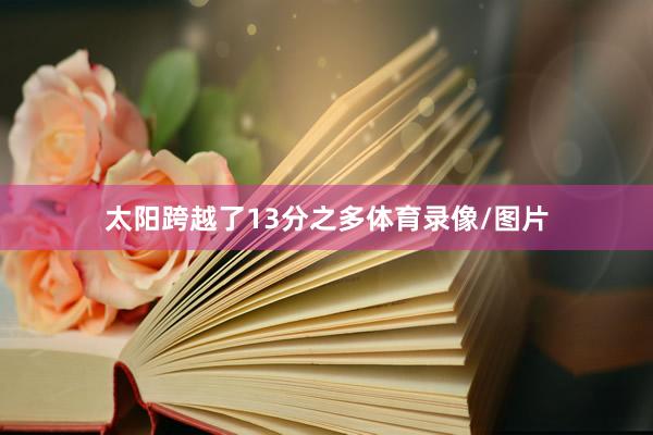 太阳跨越了13分之多体育录像/图片
