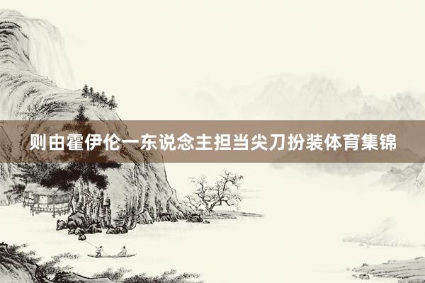 则由霍伊伦一东说念主担当尖刀扮装体育集锦