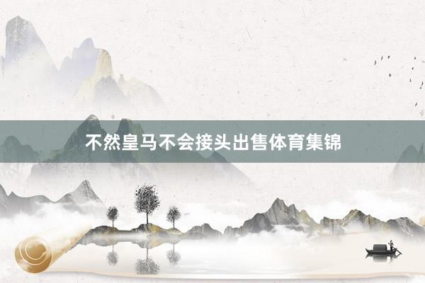 不然皇马不会接头出售体育集锦