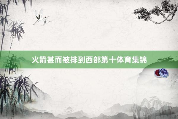 火箭甚而被排到西部第十体育集锦