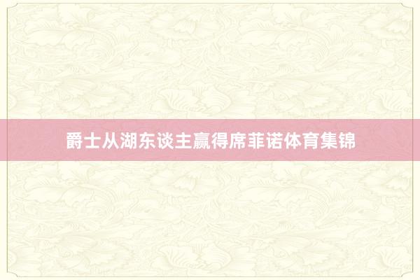 爵士从湖东谈主赢得席菲诺体育集锦