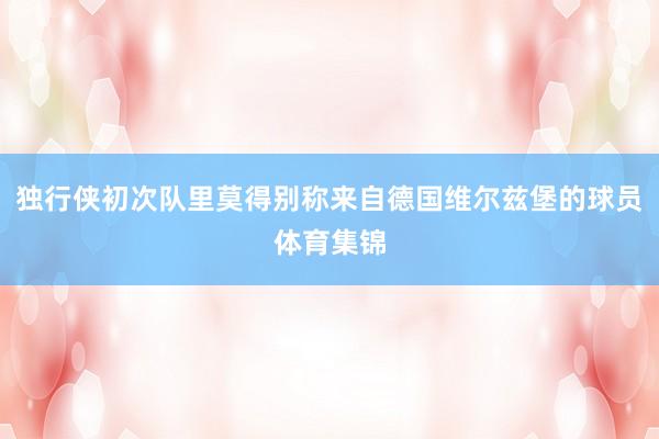 独行侠初次队里莫得别称来自德国维尔兹堡的球员体育集锦