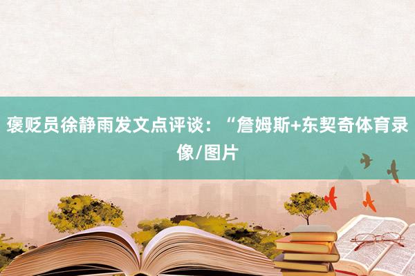 褒贬员徐静雨发文点评谈：“詹姆斯+东契奇体育录像/图片