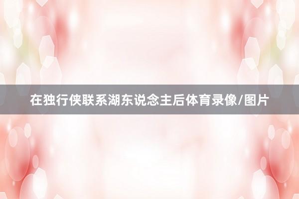 在独行侠联系湖东说念主后体育录像/图片