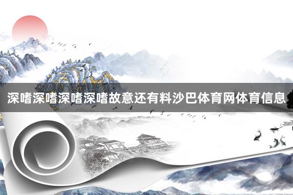 深嗜深嗜深嗜深嗜故意还有料沙巴体育网体育信息