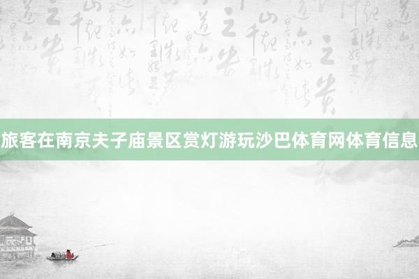 旅客在南京夫子庙景区赏灯游玩沙巴体育网体育信息
