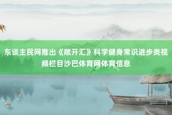 东谈主民网推出《敞开汇》科学健身常识进步类视频栏目沙巴体育网体育信息
