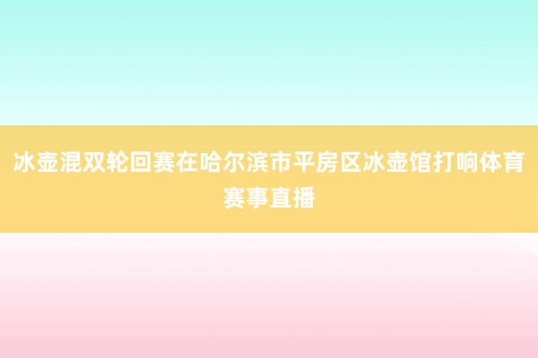 冰壶混双轮回赛在哈尔滨市平房区冰壶馆打响体育赛事直播