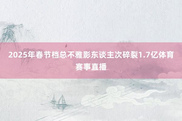 2025年春节档总不雅影东谈主次碎裂1.7亿体育赛事直播