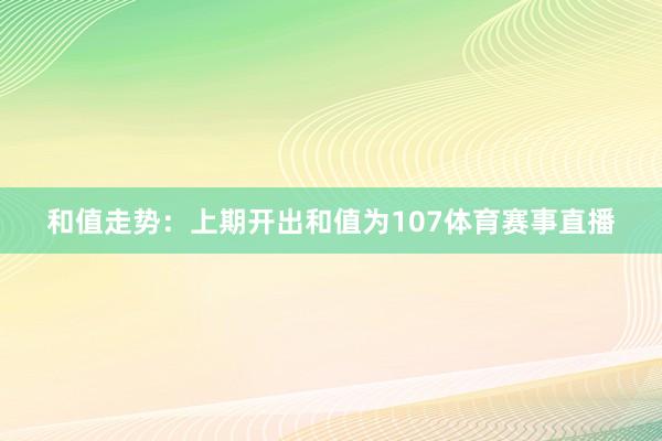 和值走势：上期开出和值为107体育赛事直播