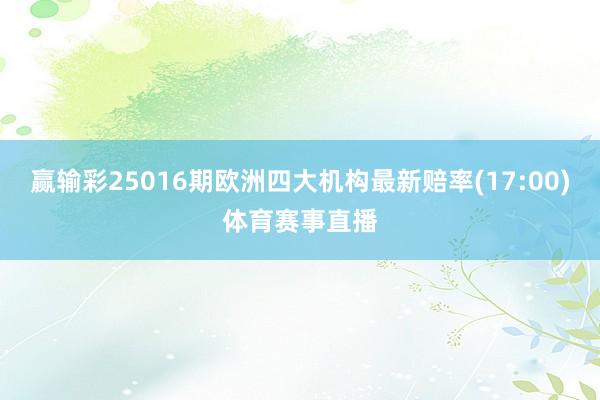 赢输彩25016期欧洲四大机构最新赔率(17:00)体育赛事直播