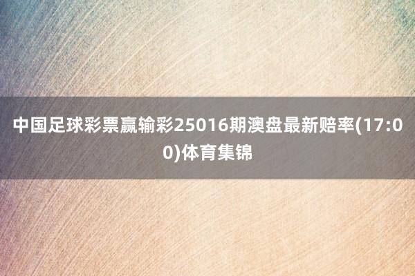 中国足球彩票赢输彩25016期澳盘最新赔率(17:00)体育集锦