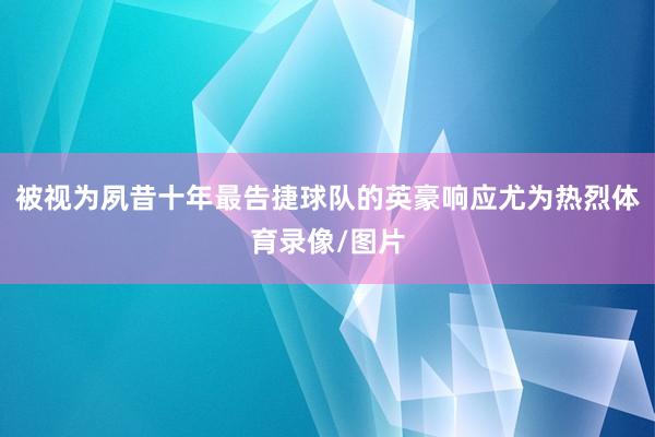 被视为夙昔十年最告捷球队的英豪响应尤为热烈体育录像/图片