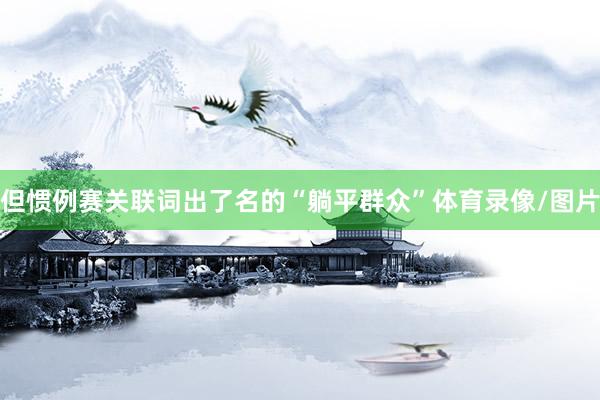 但惯例赛关联词出了名的“躺平群众”体育录像/图片