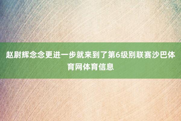 赵尉辉念念更进一步就来到了第6级别联赛沙巴体育网体育信息