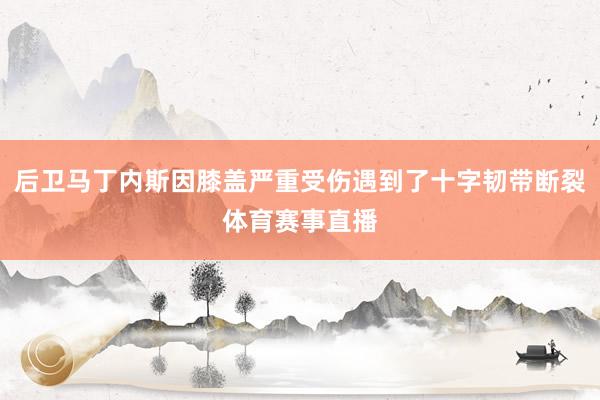 后卫马丁内斯因膝盖严重受伤遇到了十字韧带断裂体育赛事直播