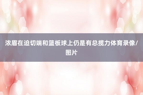 浓眉在迫切端和篮板球上仍是有总揽力体育录像/图片