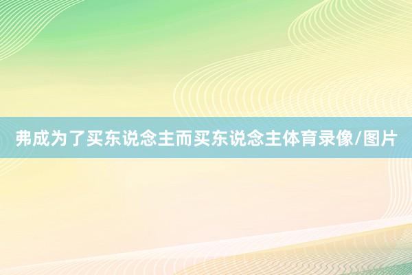 弗成为了买东说念主而买东说念主体育录像/图片