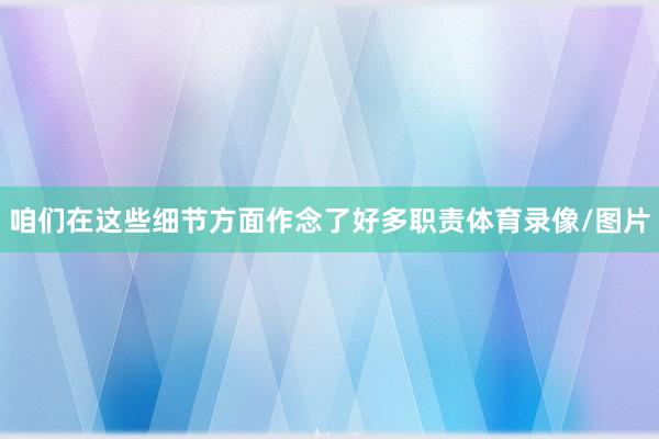 咱们在这些细节方面作念了好多职责体育录像/图片
