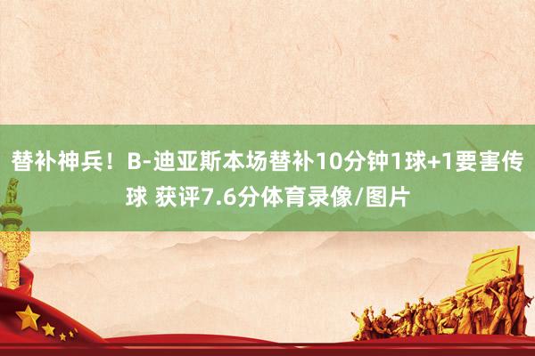 替补神兵！B-迪亚斯本场替补10分钟1球+1要害传球 获评7.6分体育录像/图片