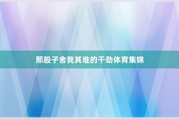 那股子舍我其谁的干劲体育集锦