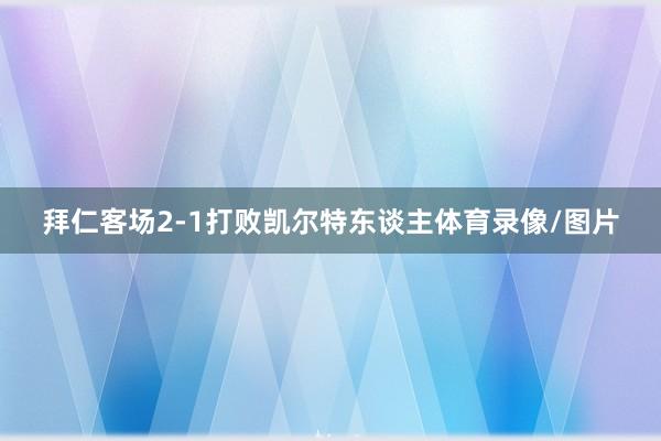 拜仁客场2-1打败凯尔特东谈主体育录像/图片