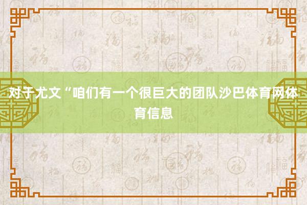 对于尤文“咱们有一个很巨大的团队沙巴体育网体育信息