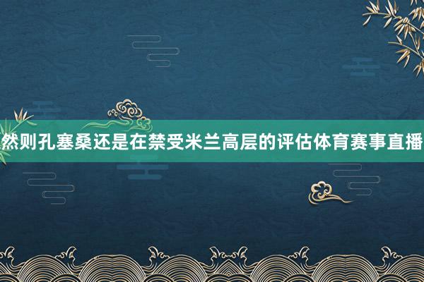 然则孔塞桑还是在禁受米兰高层的评估体育赛事直播