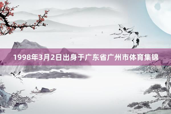 1998年3月2日出身于广东省广州市体育集锦