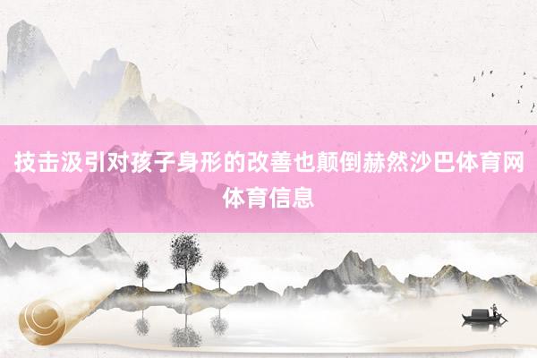 技击汲引对孩子身形的改善也颠倒赫然沙巴体育网体育信息