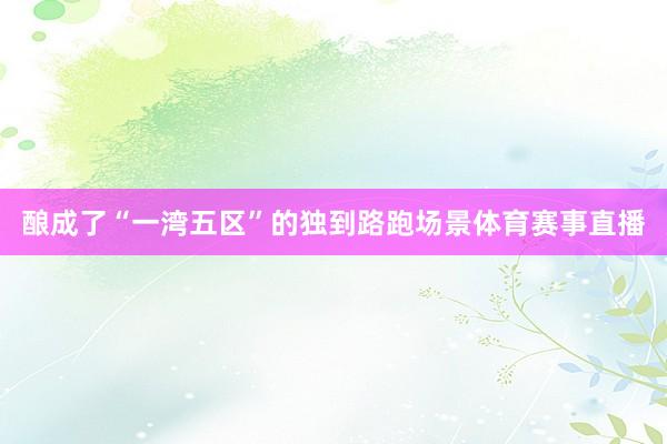 酿成了“一湾五区”的独到路跑场景体育赛事直播