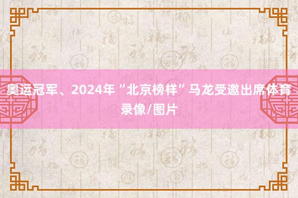奥运冠军、2024年“北京榜样”马龙受邀出席体育录像/图片
