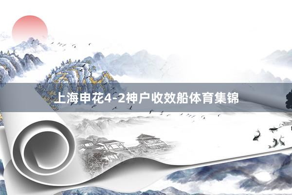 上海申花4-2神户收效船体育集锦