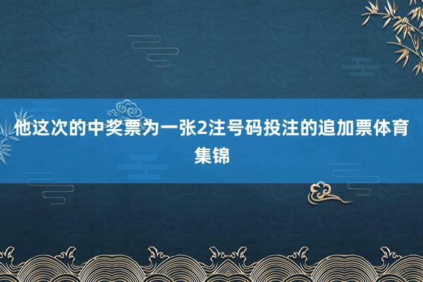 他这次的中奖票为一张2注号码投注的追加票体育集锦