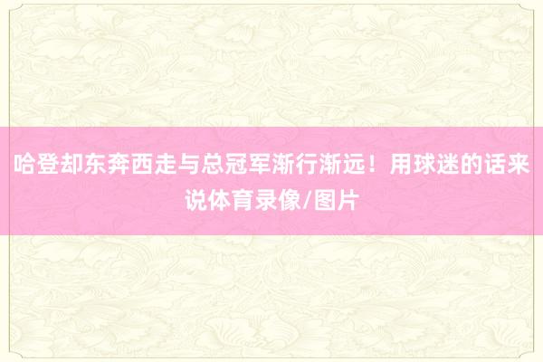 哈登却东奔西走与总冠军渐行渐远！用球迷的话来说体育录像/图片