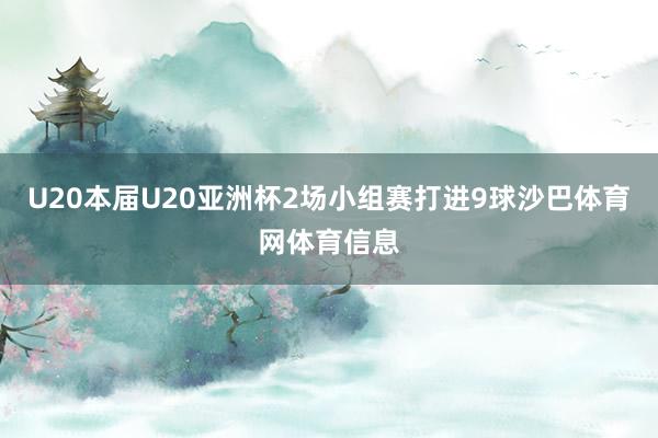 U20本届U20亚洲杯2场小组赛打进9球沙巴体育网体育信息
