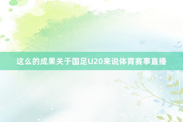 这么的成果关于国足U20来说体育赛事直播