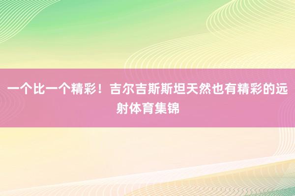 一个比一个精彩！吉尔吉斯斯坦天然也有精彩的远射体育集锦