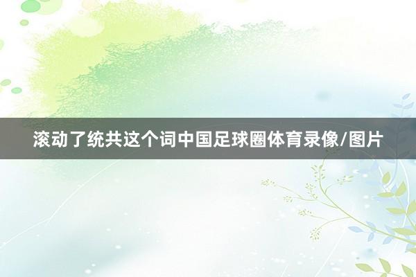 滚动了统共这个词中国足球圈体育录像/图片