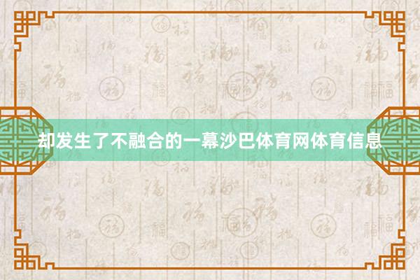 却发生了不融合的一幕沙巴体育网体育信息