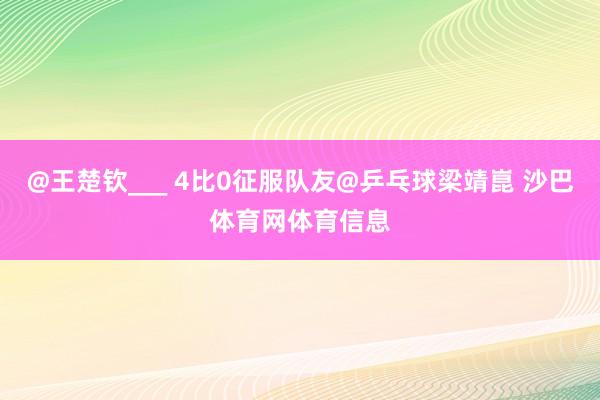 @王楚钦___ 4比0征服队友@乒乓球梁靖崑 沙巴体育网体育信息