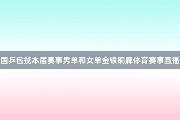 国乒包揽本届赛事男单和女单金银铜牌体育赛事直播