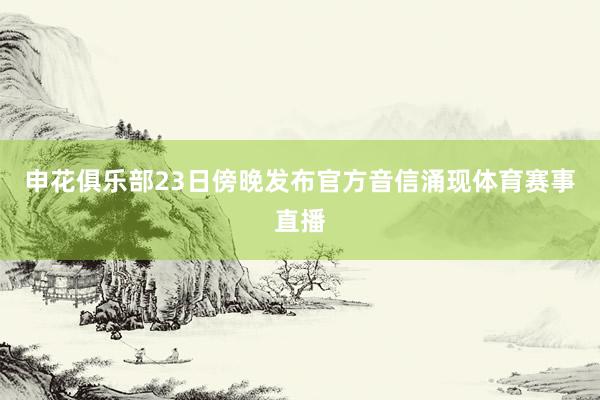 申花俱乐部23日傍晚发布官方音信涌现体育赛事直播