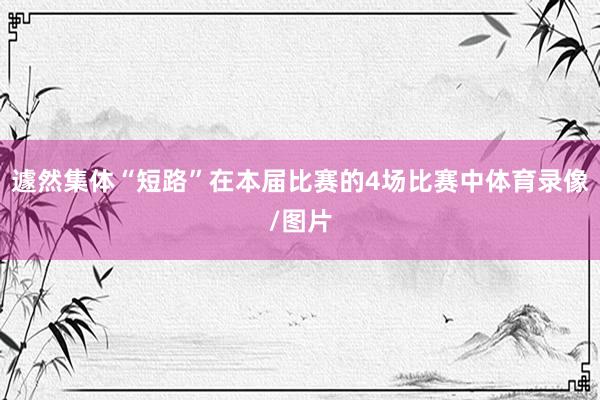 遽然集体“短路”在本届比赛的4场比赛中体育录像/图片