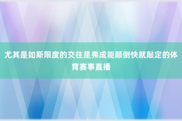 尤其是如斯限度的交往是弗成能颠倒快就敲定的体育赛事直播