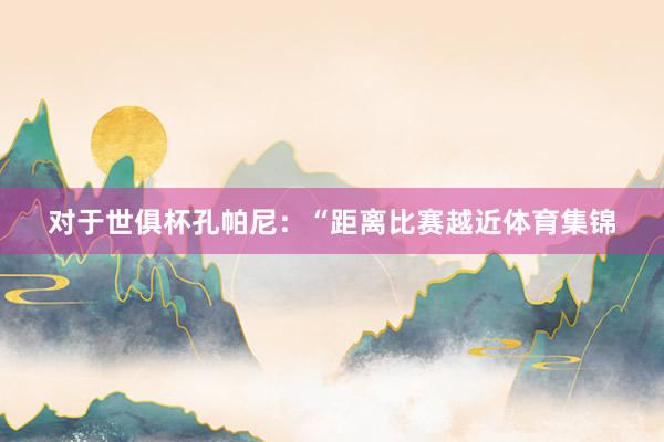 对于世俱杯　　孔帕尼：“距离比赛越近体育集锦